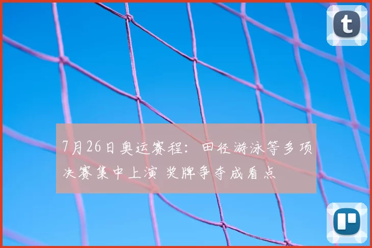 7月26日奥运赛程：田径游泳等多项决赛集中上演 奖牌争夺成看点