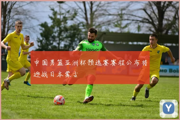 中国男篮亚洲杯预选赛赛程公布将迎战日本蒙古