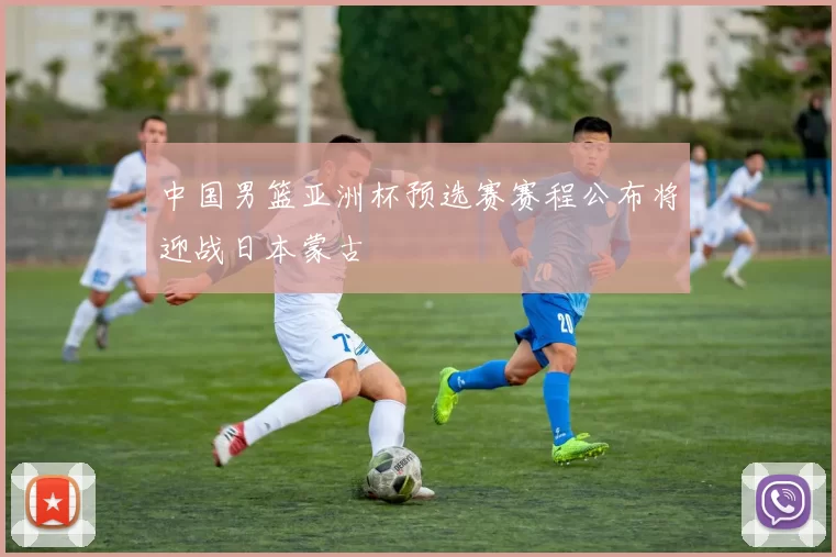 中国男篮亚洲杯预选赛赛程公布将迎战日本蒙古