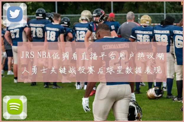 JRS NBA低调看直播平台用户热议湖人勇士关键战役赛后球星数据表现