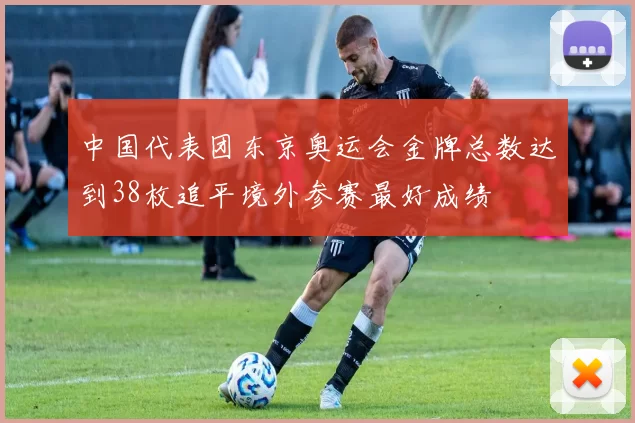 中国代表团东京奥运会金牌总数达到38枚追平境外参赛最好成绩