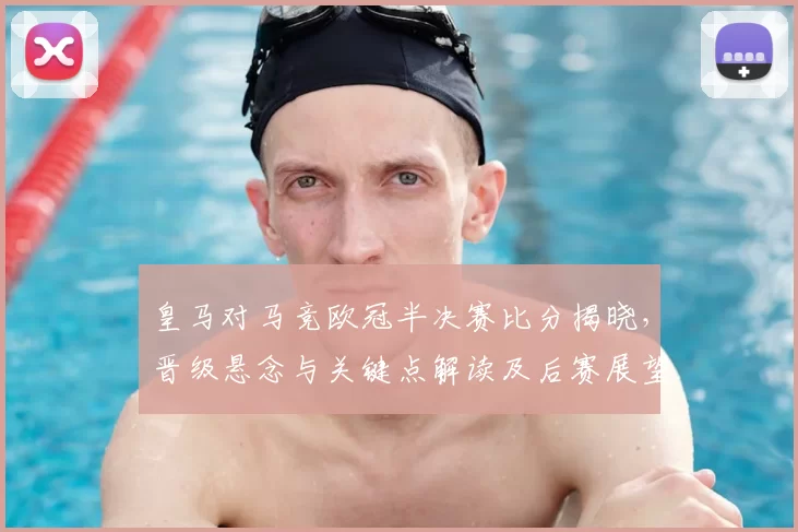 皇马对马竞欧冠半决赛比分揭晓,晋级悬念与关键点解读及后赛展望