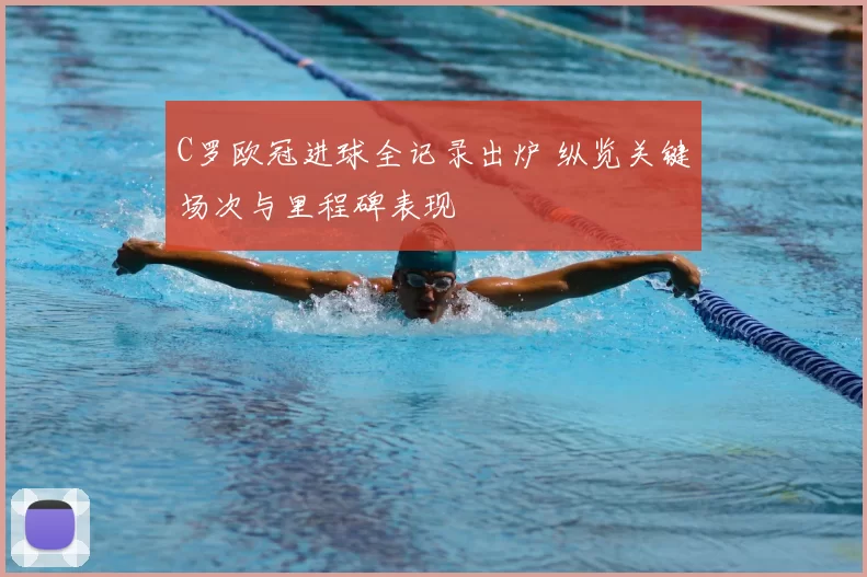 C罗欧冠进球全记录出炉 纵览关键场次与里程碑表现