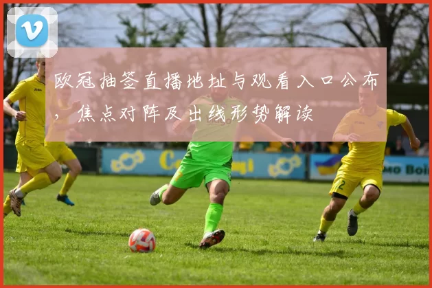 欧冠抽签直播地址与观看入口公布，焦点对阵及出线形势解读