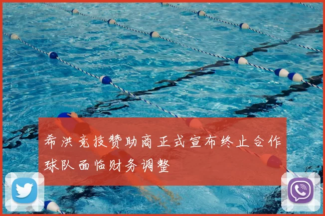 希洪竞技赞助商正式宣布终止合作球队面临财务调整