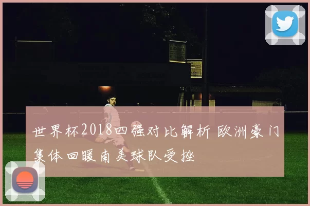 世界杯2018四强对比解析 欧洲豪门集体回暖南美球队受挫
