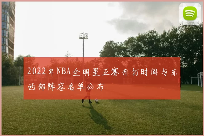 2022年NBA全明星正赛开打时间与东西部阵容名单公布