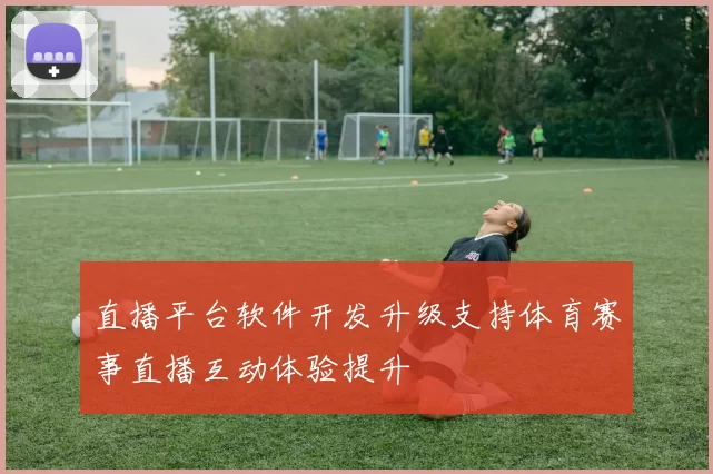 直播平台软件开发升级支持体育赛事直播互动体验提升
