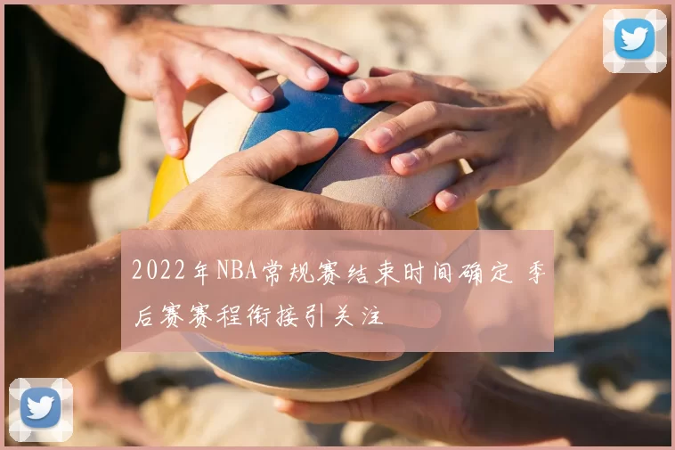 2022年NBA常规赛结束时间确定 季后赛赛程衔接引关注