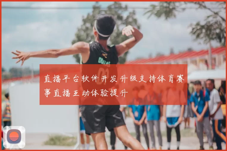 直播平台软件开发升级支持体育赛事直播互动体验提升