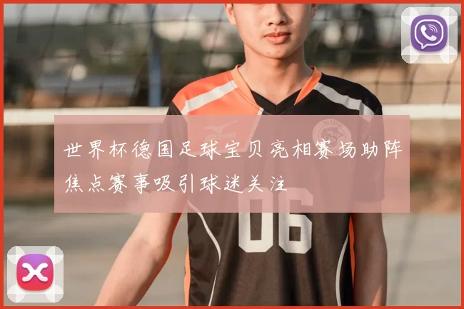 世界杯德国足球宝贝亮相赛场助阵焦点赛事吸引球迷关注
