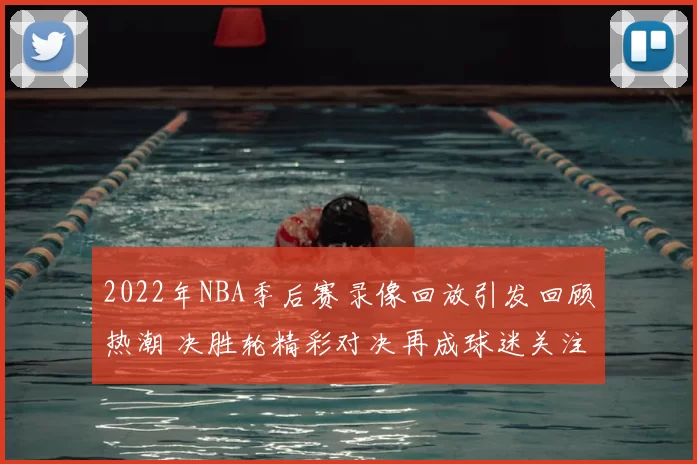 2022年NBA季后赛录像回放引发回顾热潮 决胜轮精彩对决再成球迷关注焦点