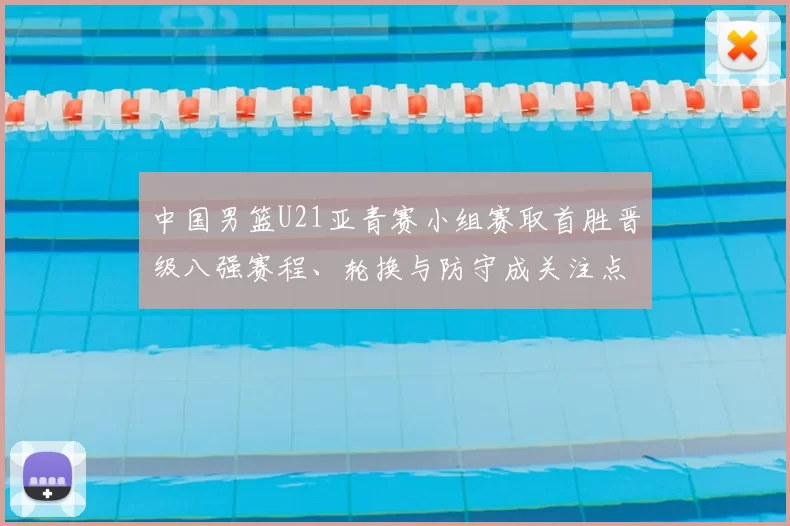 中国男篮U21亚青赛小组赛取首胜晋级八强赛程、轮换与防守成关注点