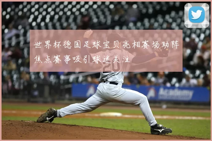 世界杯德国足球宝贝亮相赛场助阵焦点赛事吸引球迷关注