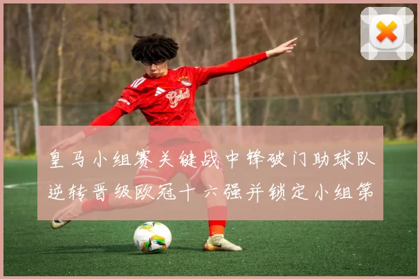皇马小组赛关键战中锋破门助球队逆转晋级欧冠十六强并锁定小组第二