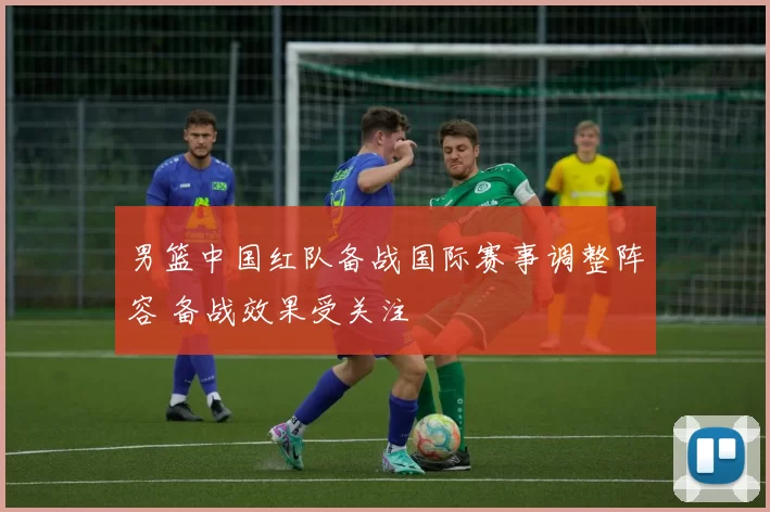 男篮中国红队备战国际赛事调整阵容 备战效果受关注