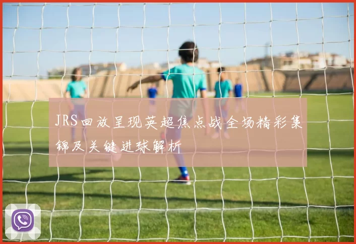 JRS回放呈现英超焦点战全场精彩集锦及关键进球解析
