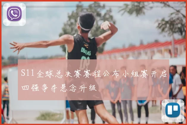 S11全球总决赛赛程公布小组赛开启四强争夺悬念升级