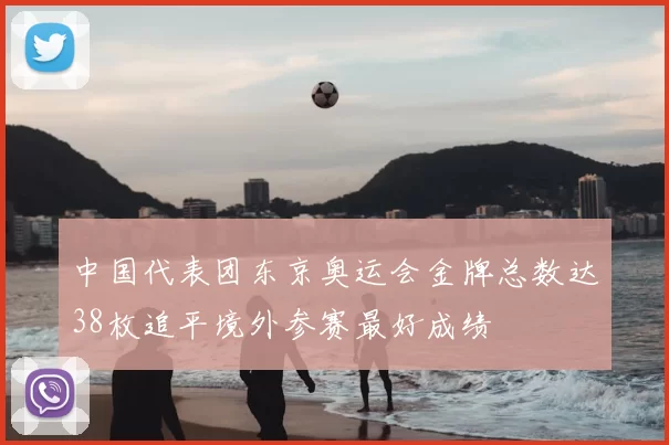 中国代表团东京奥运会金牌总数达38枚追平境外参赛最好成绩