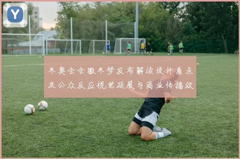 冬奥会会徽冬梦发布解读设计看点及公众反应视觉延展与商业传播效果评估