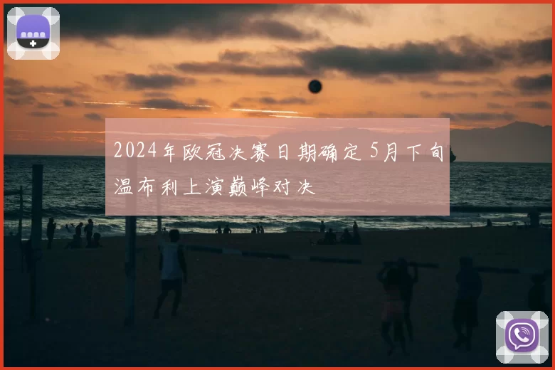 2024年欧冠决赛日期确定 5月下旬温布利上演巅峰对决