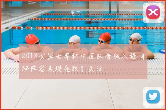 2018女篮世界杯中国队晋级八强 年轻阵容表现亮眼引关注