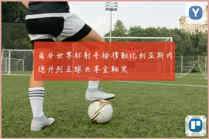 南非世界杯射手榜穆勒比利亚斯内德并列五球共享金靴奖