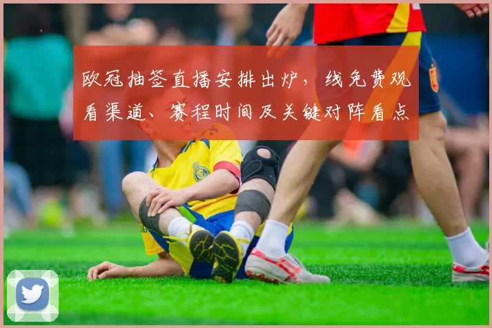 欧冠抽签直播安排出炉，线免费观看渠道、赛程时间及关键对阵看点