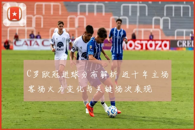 C罗欧冠进球分布解析 近十年主场客场火力变化与关键场次表现