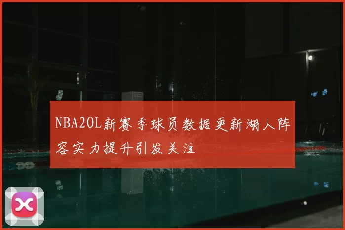 NBA2OL新赛季球员数据更新湖人阵容实力提升引发关注
