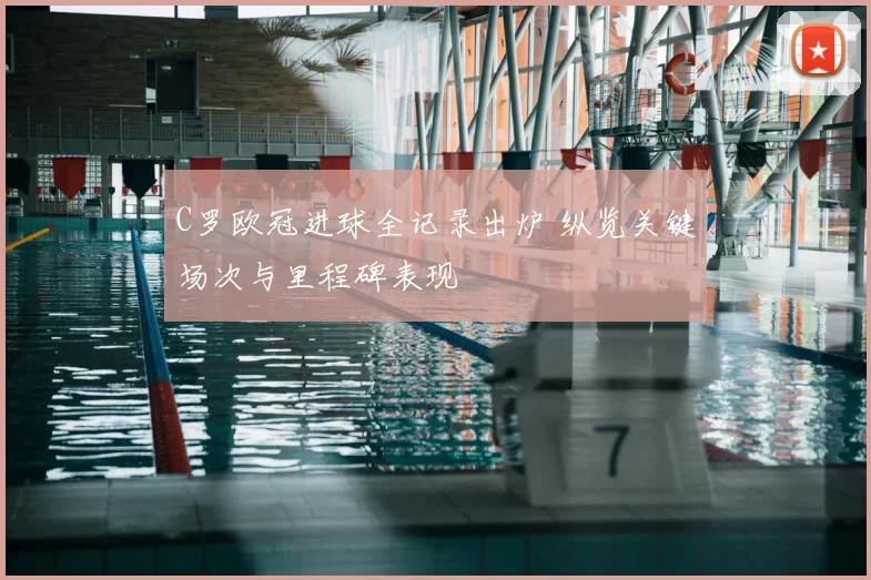 C罗欧冠进球全记录出炉 纵览关键场次与里程碑表现