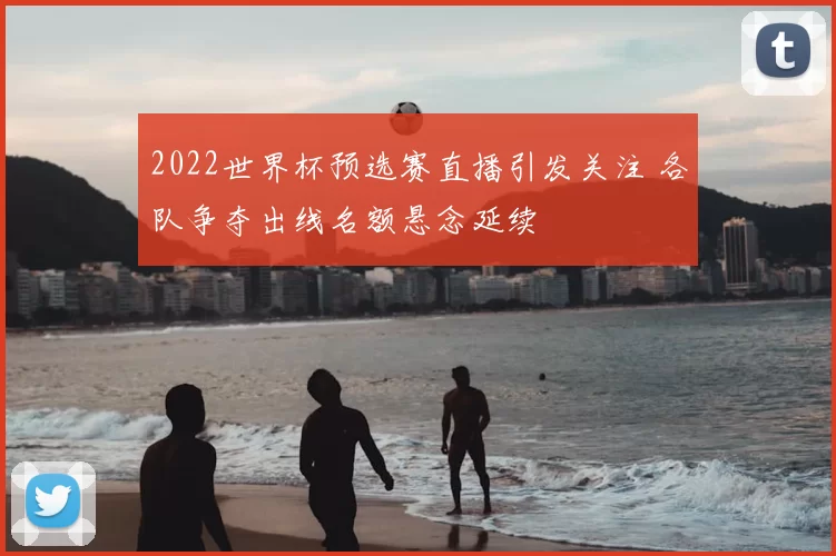 2022世界杯预选赛直播引发关注 各队争夺出线名额悬念延续