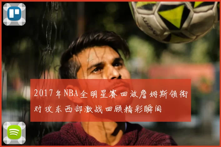 2017年NBA全明星赛回放詹姆斯领衔对攻东西部激战回顾精彩瞬间