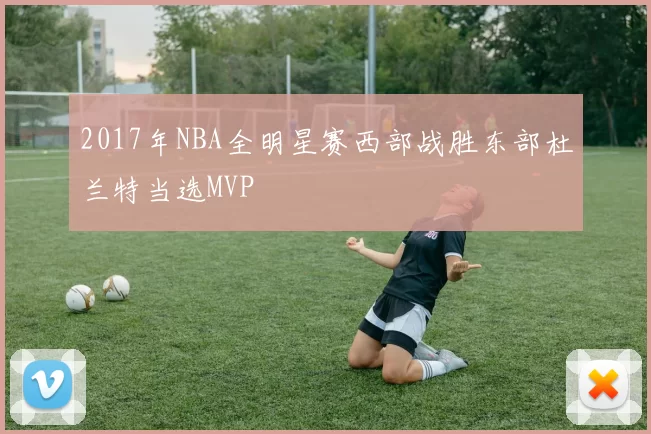 2017年NBA全明星赛西部战胜东部杜兰特当选MVP