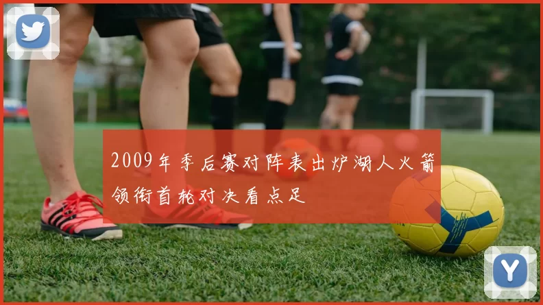 2009年季后赛对阵表出炉湖人火箭领衔首轮对决看点足