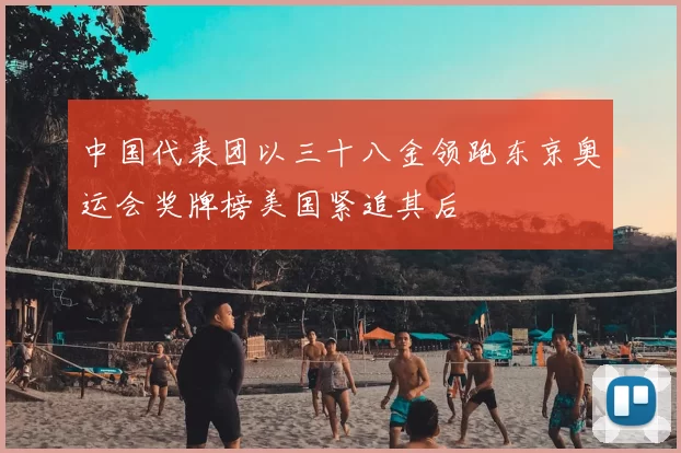 中国代表团以三十八金领跑东京奥运会奖牌榜美国紧追其后
