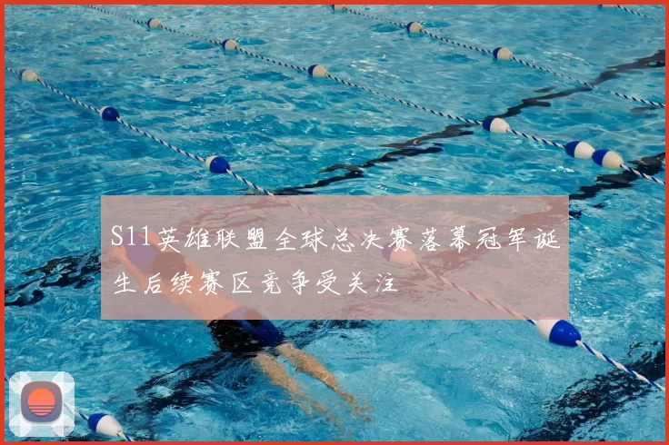 S11英雄联盟全球总决赛落幕冠军诞生后续赛区竞争受关注