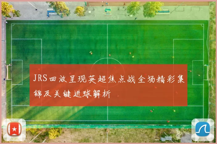 JRS回放呈现英超焦点战全场精彩集锦及关键进球解析
