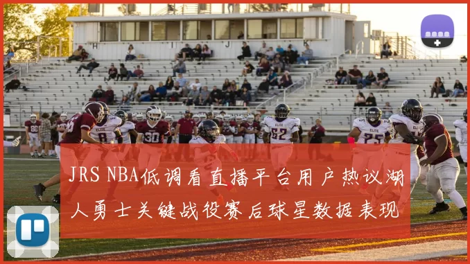 JRS NBA低调看直播平台用户热议湖人勇士关键战役赛后球星数据表现