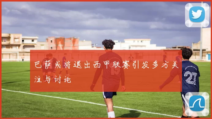 巴萨或将退出西甲联赛引发多方关注与讨论