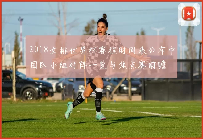 2018女排世界杯赛程时间表公布中国队小组对阵一览与焦点赛前瞻