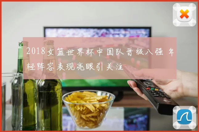 2018女篮世界杯中国队晋级八强 年轻阵容表现亮眼引关注