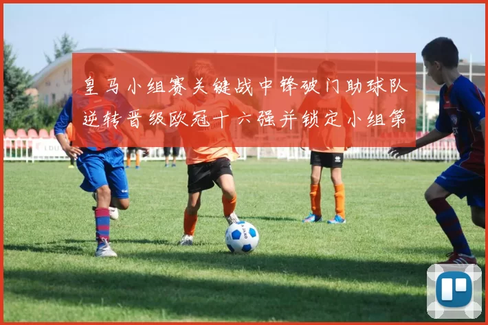 皇马小组赛关键战中锋破门助球队逆转晋级欧冠十六强并锁定小组第二