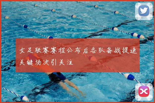 女足联赛赛程公布后各队备战提速关键场次引关注