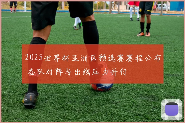2025世界杯亚洲区预选赛赛程公布 各队对阵与出线压力并行