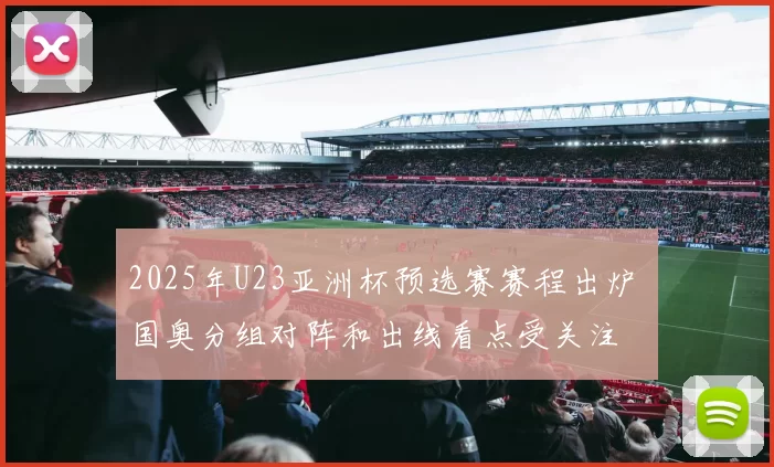 2025年U23亚洲杯预选赛赛程出炉 国奥分组对阵和出线看点受关注