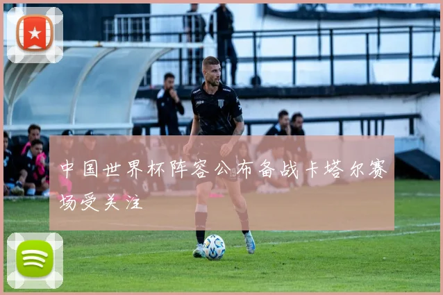 中国世界杯阵容公布备战卡塔尔赛场受关注