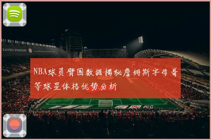 NBA球员臂围数据揭秘詹姆斯字母哥等球星体格优势分析