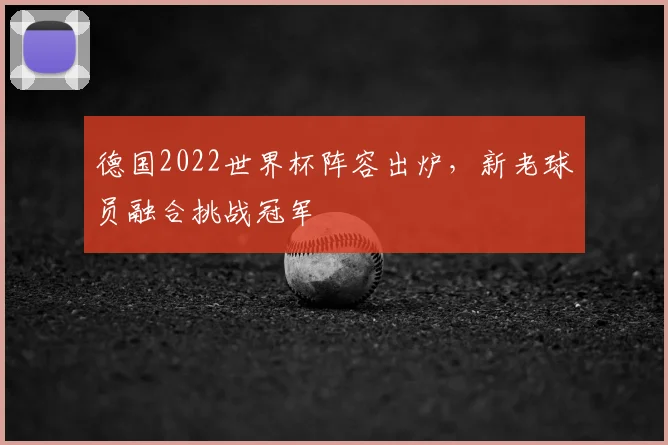 德国2022世界杯阵容出炉,新老球员融合挑战冠军