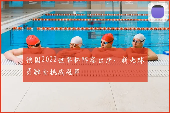 德国2022世界杯阵容出炉,新老球员融合挑战冠军